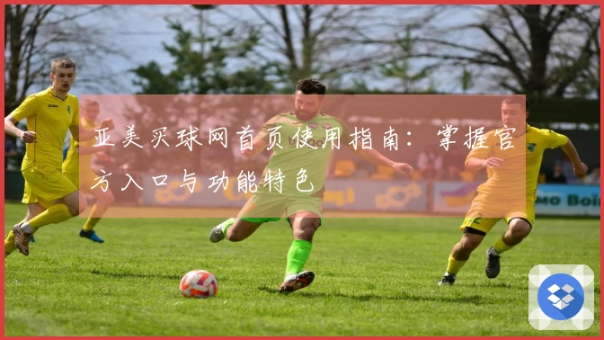 亚美买球网首页使用指南：掌握官方入口与功能特色