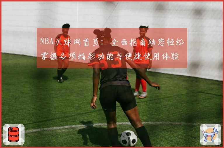 NBA买球网首页：全面指南助您轻松掌握各项精彩功能与便捷使用体验