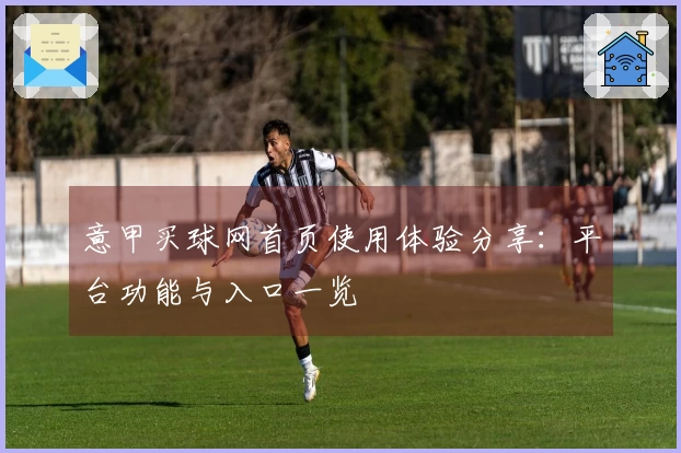 意甲买球网首页使用体验分享：平台功能与入口一览