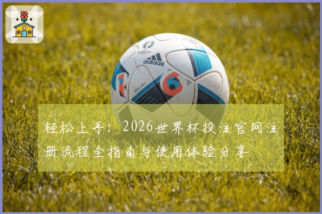 轻松上手：2026世界杯投注官网注册流程全指南与使用体验分享