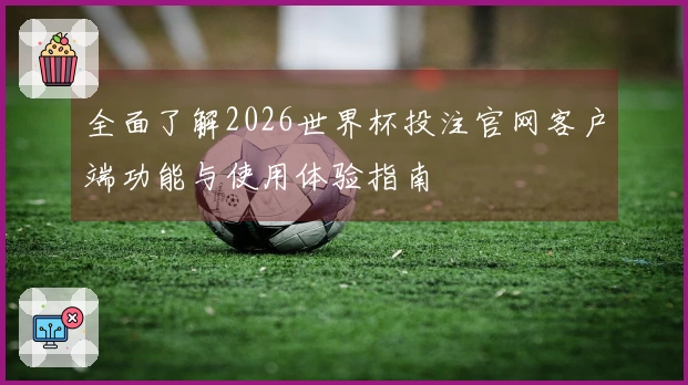全面了解2026世界杯投注官网客户端功能与使用体验指南