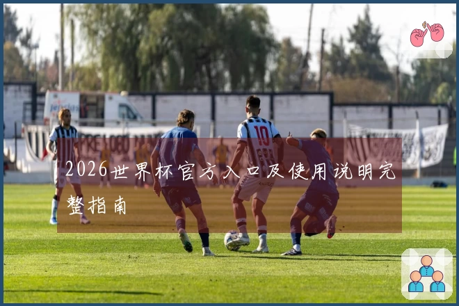 2026世界杯官方入口及使用说明完整指南