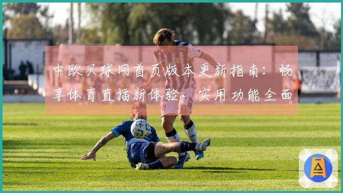 中欧买球网首页版本更新指南：畅享体育直播新体验，实用功能全面升级