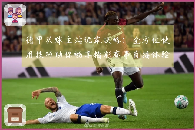 德甲买球主站玩家攻略:全方位使用技巧助你畅享精彩赛事直播体验