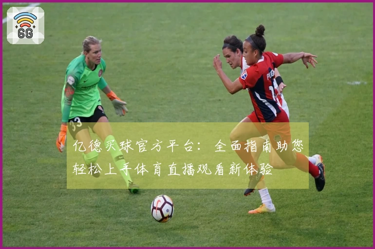 亿德买球官方平台:全面指南助您轻松上手体育直播观看新体验