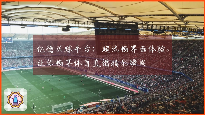 亿德买球平台：超流畅界面体验，让你畅享体育直播精彩瞬间